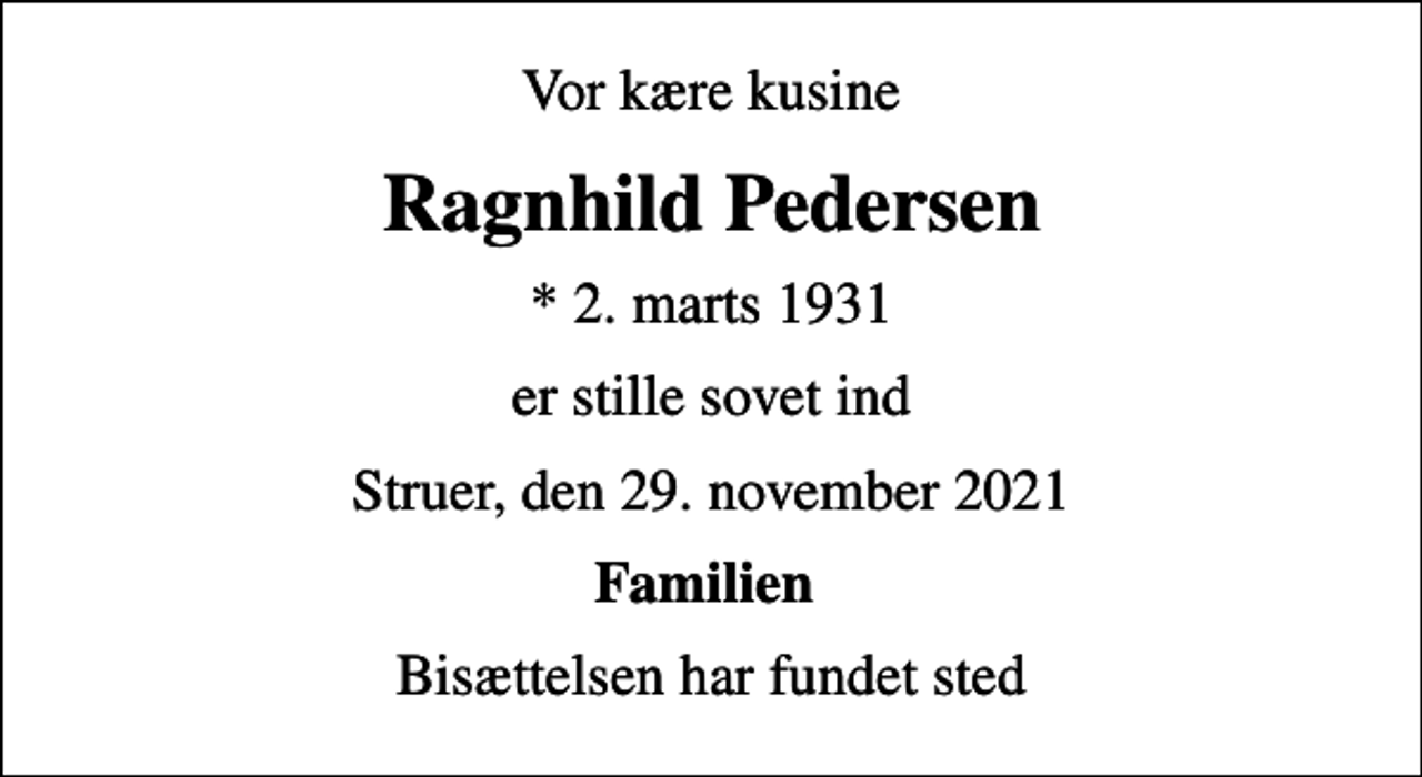 <p>Vor kære kusine<br />Ragnhild Pedersen<br />* 2. marts 1931<br />er stille sovet ind<br />Struer, den 29. november 2021<br />Familien<br />Bisættelsen har fundet sted</p>