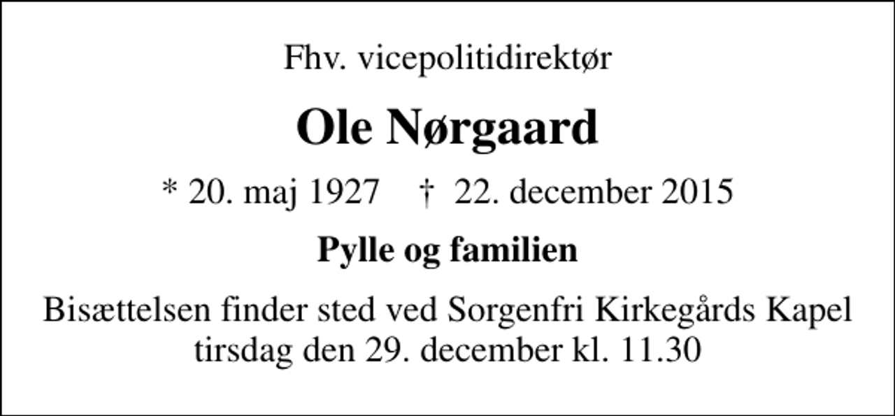 <p>Fhv. vicepolitidirektør<br />Ole Nørgaard<br />* 20. maj 1927 ✝ 22. december 2015<br />Pylle og familien<br />Bisættelsen finder sted ved Sorgenfri Kirkegårds Kapel i dag tirsdag den 29. december kl. 11.30</p>