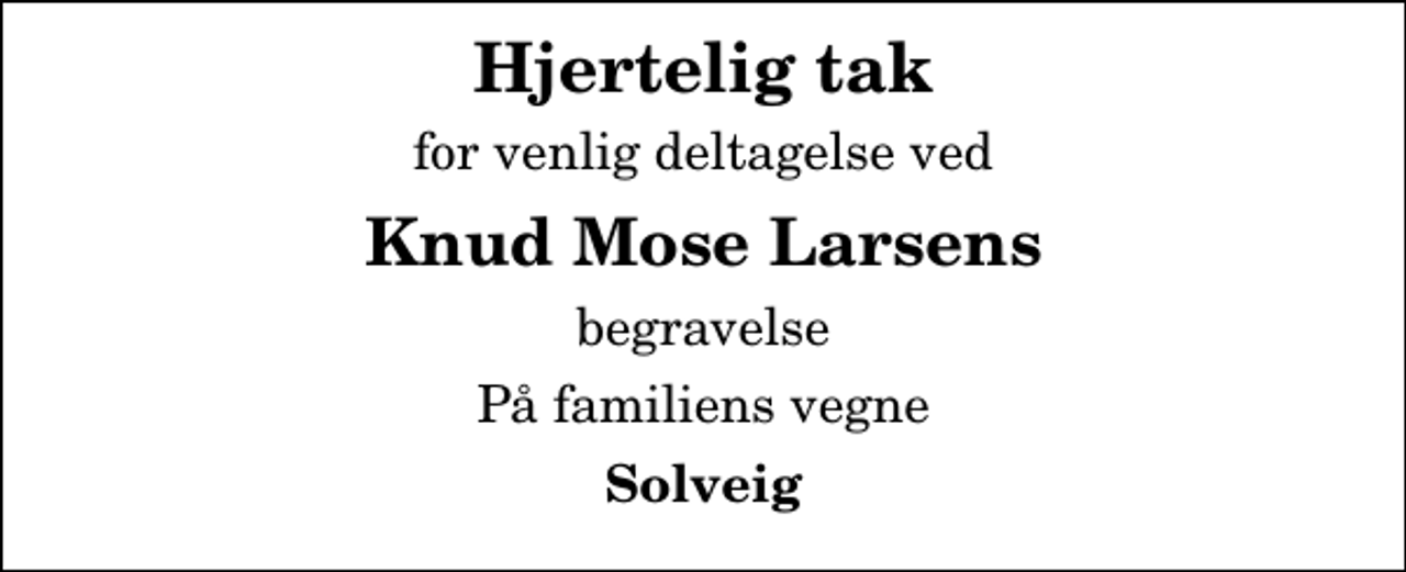 <p>Hjertelig tak<br />for venlig deltagelse ved<br />Knud Mose Larsens<br />begravelse<br />På familiens vegne<br />Solveig</p>