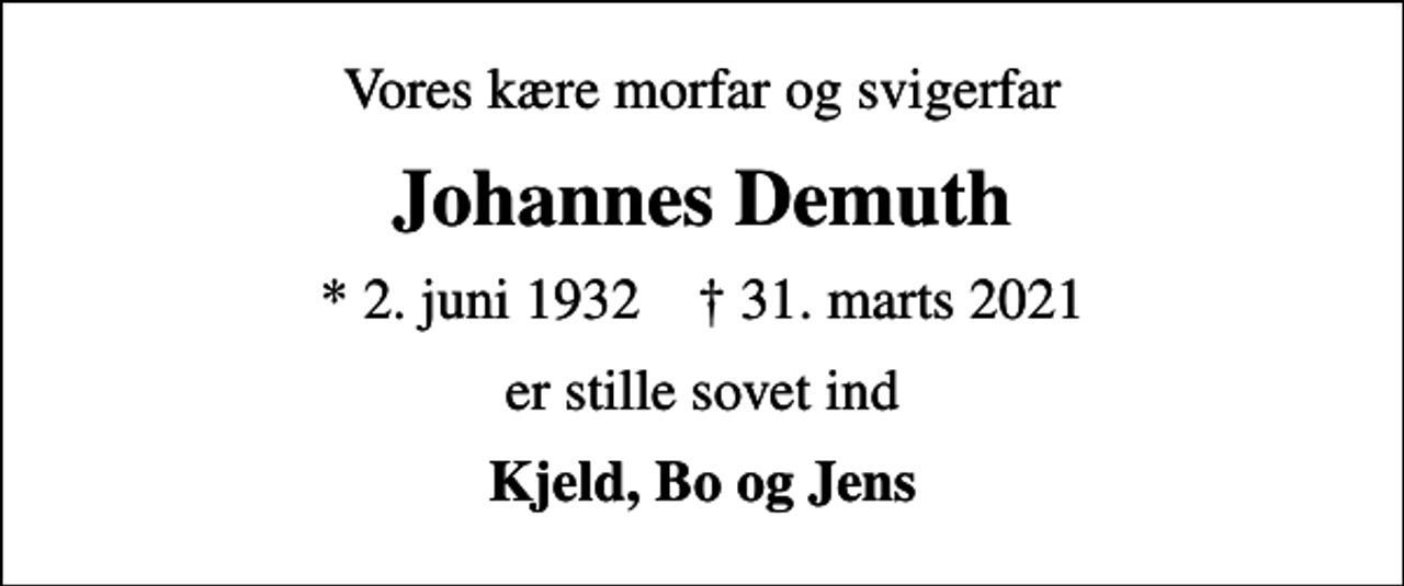 <p>Vores kære morfar og svigerfar<br />Johannes Demuth<br />* 2. juni 1932 ✝ 31. marts 2021<br />er stille sovet ind<br />Kjeld, Bo og Jens</p>