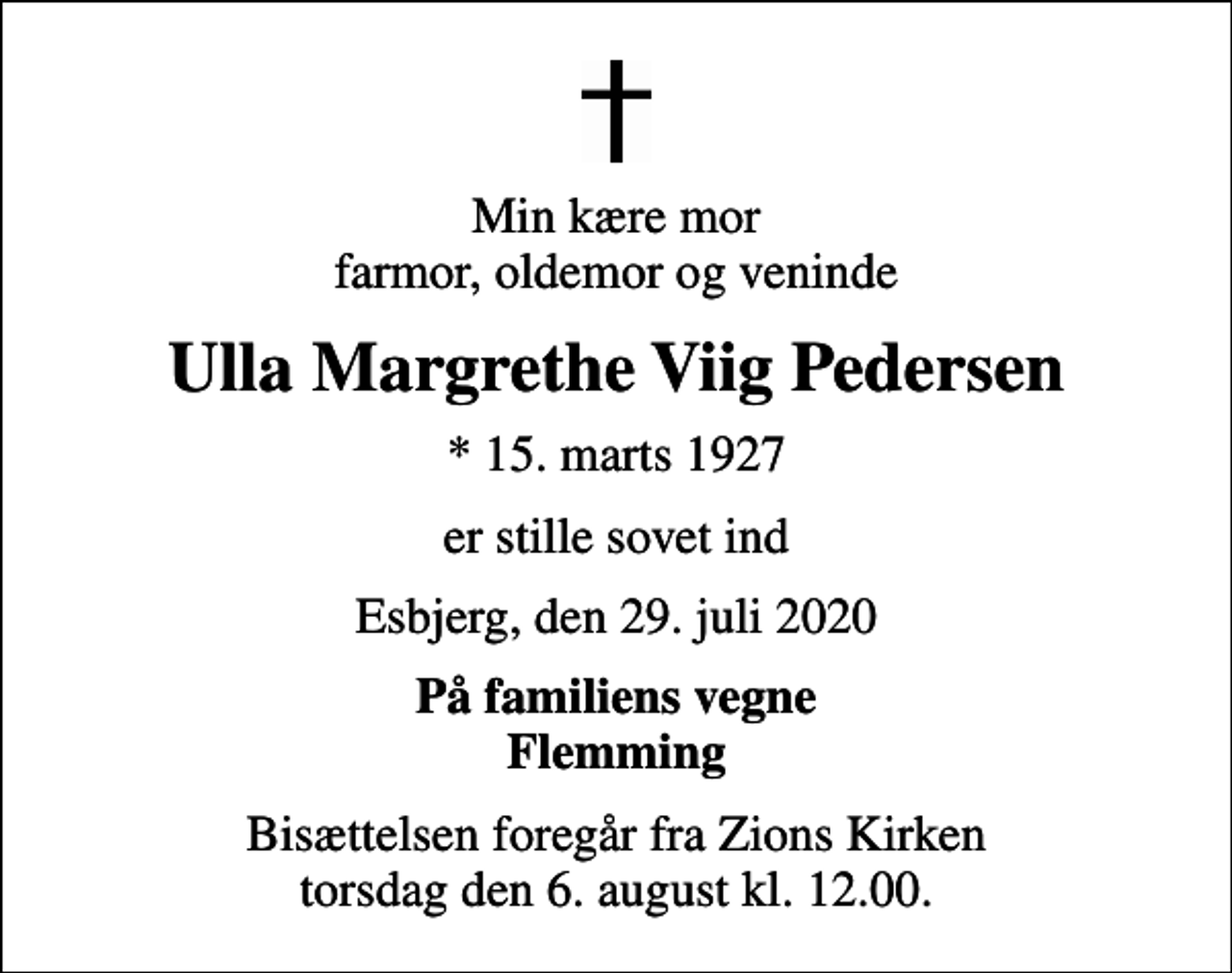 <p>Min kære mor farmor, oldemor og veninde<br />Ulla Margrethe Viig Pedersen<br />* 15. marts 1927<br />er stille sovet ind<br />Esbjerg, den 29. juli 2020<br />På familiens vegne Flemming<br />Bisættelsen foregår fra Zions Kirken torsdag den 6. august kl. 12.00.</p>