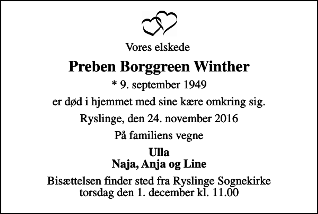 <p>Vores elskede<br />Preben Borggreen Winther<br />* 9. september 1949<br />er død i hjemmet med sine kære omkring sig.<br />Ryslinge, den 24. november 2016<br />På familiens vegne<br />Ulla Naja, Anja og Line<br />Bisættelsen finder sted fra Ryslinge Sognekirke torsdag den 1. december kl. 11.00</p>