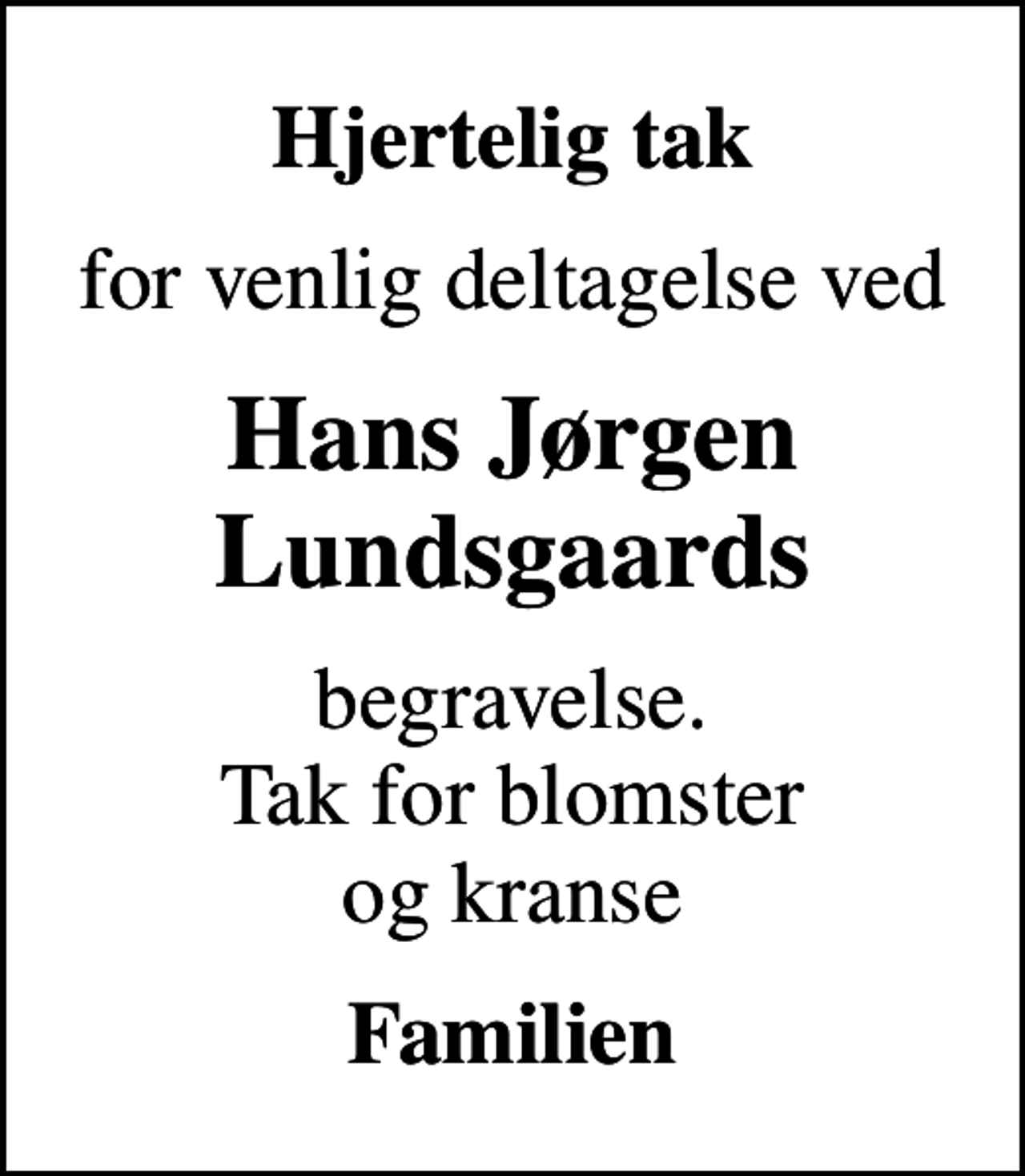 <p>Hjertelig tak<br />for venlig deltagelse ved<br />Hans Jørgen Lundsgaards<br />begravelse. Tak for blomster og kranse<br />Familien</p>