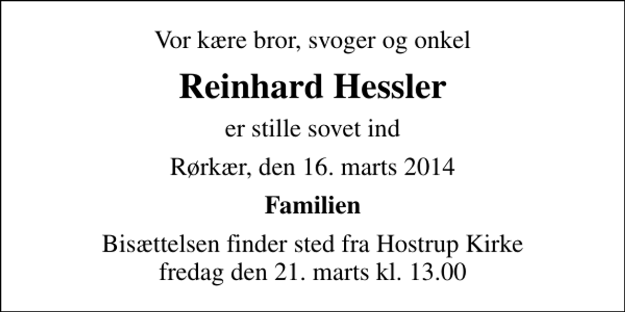 <p>Vor kære bror, svoger og onkel<br />Reinhard Hessler<br />er stille sovet ind<br />Rørkær, den 16. marts 2014<br />Familien<br />Bisættelsen finder sted fra Hostrup Kirke fredag den 21. marts kl. 13.00</p>