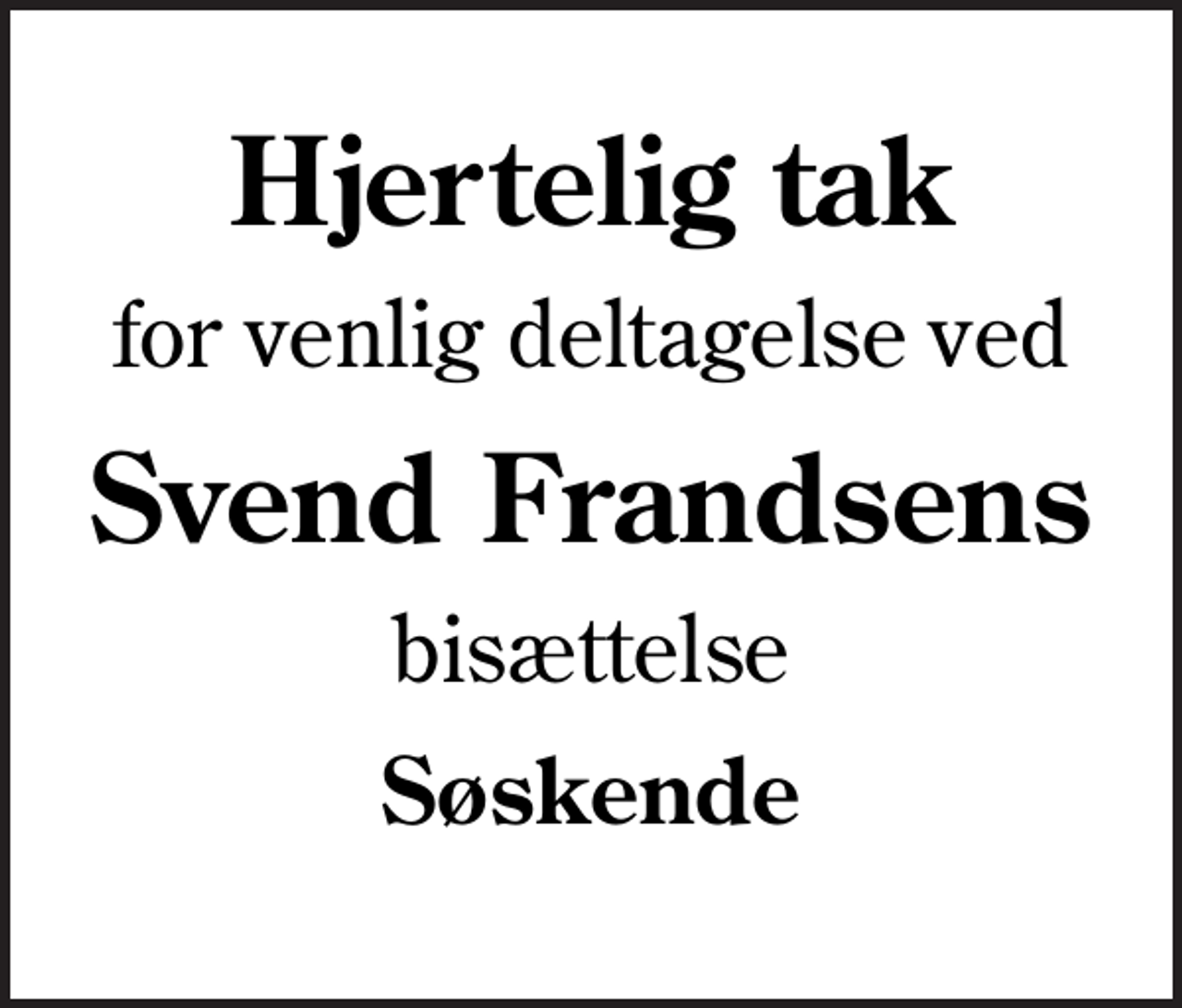 <p>Hjertelig tak<br />for venlig deltagelse ved<br />Svend Frandsens<br />bisættelse<br />Søskende</p>
