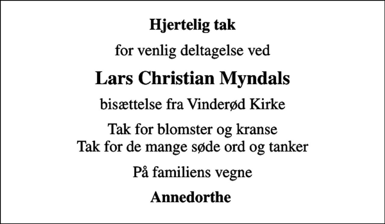 <p>Hjertelig tak<br />for venlig deltagelse ved<br />Lars Christian Myndals<br />bisættelse fra Vinderød Kirke<br />Tak for blomster og kranse Tak for de mange søde ord og tanker<br />På familiens vegne<br />Annedorthe</p>
