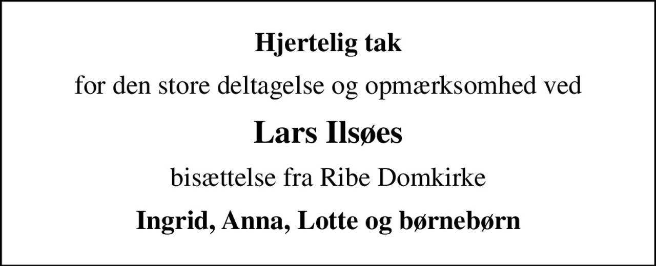 Hjertelig tak
for den store deltagelse og opmærksomhed ved
Lars Ilsøes
bisættelse fra Ribe Domkirke
Ingrid, Anna, Lotte og børnebørn