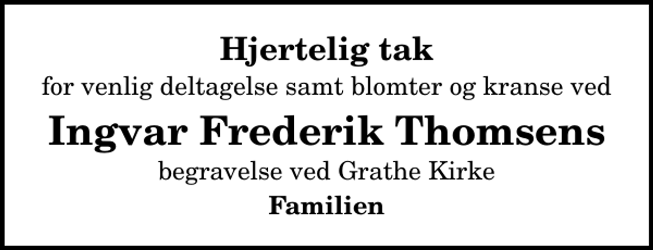 <p>Hjertelig tak<br />for venlig deltagelse samt blomter og kranse ved<br />Ingvar Frederik Thomsens<br />begravelse ved Grathe Kirke<br />Familien</p>