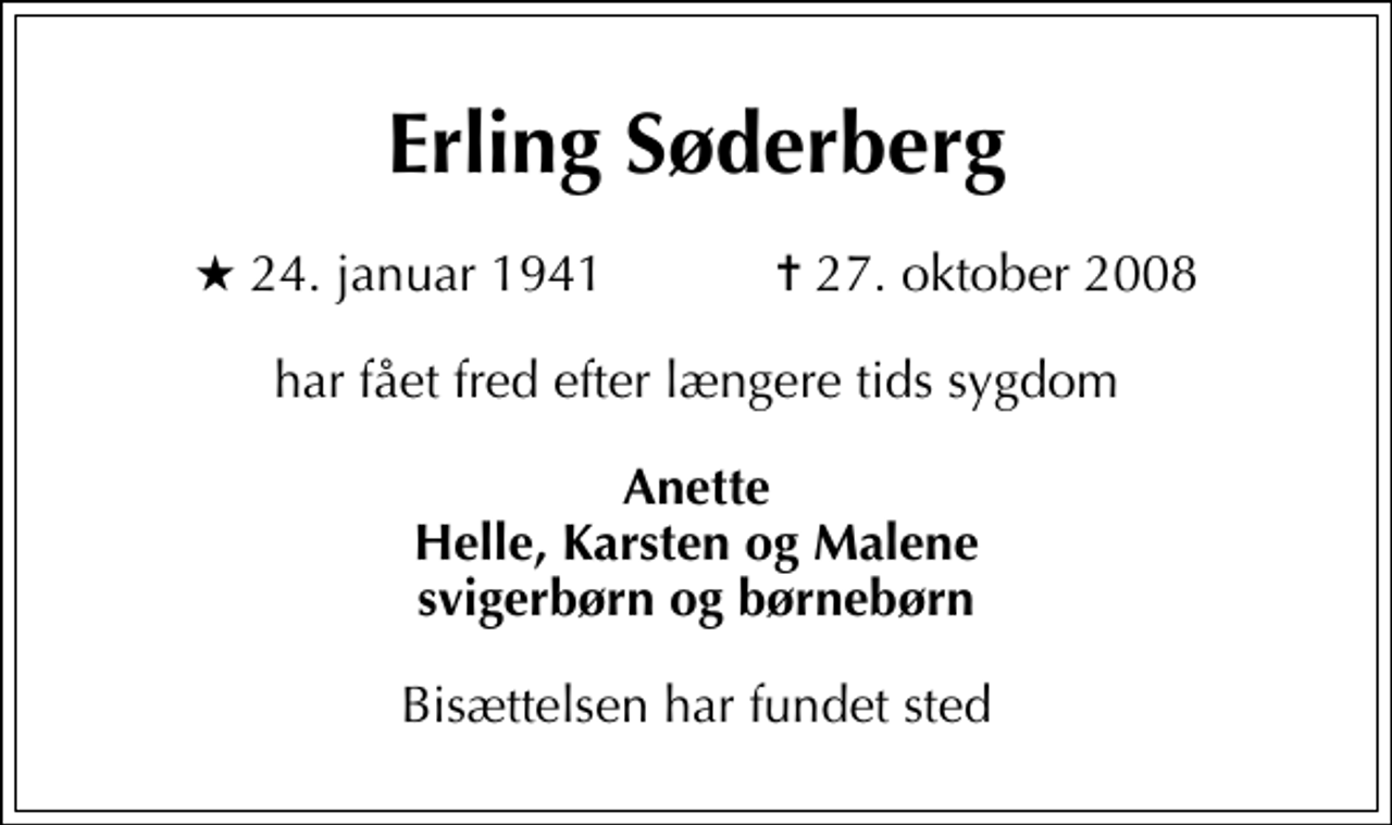 <p>Erling Søderberg<br />* 24. januar 1941 ✝ 27. oktober 2008<br />har fået fred efter længere tids sygdom<br />Anette Helle, Karsten og Malene svigerbørn og børnebørn<br />Bisættelsen har fundet sted</p>