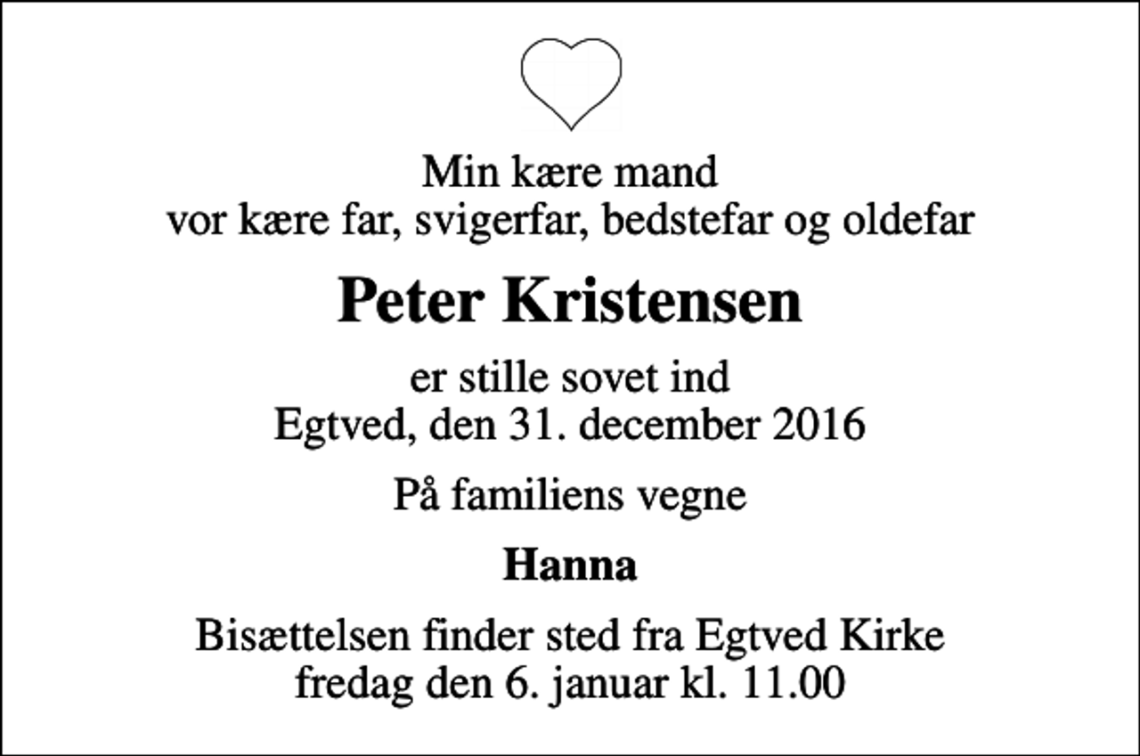 <p>Min kære mand vor kære far, svigerfar, bedstefar og oldefar<br />Peter Kristensen<br />er stille sovet ind Egtved, den 31. december 2016<br />På familiens vegne<br />Hanna<br />Bisættelsen finder sted fra Egtved Kirke fredag den 6. januar kl. 11.00</p>