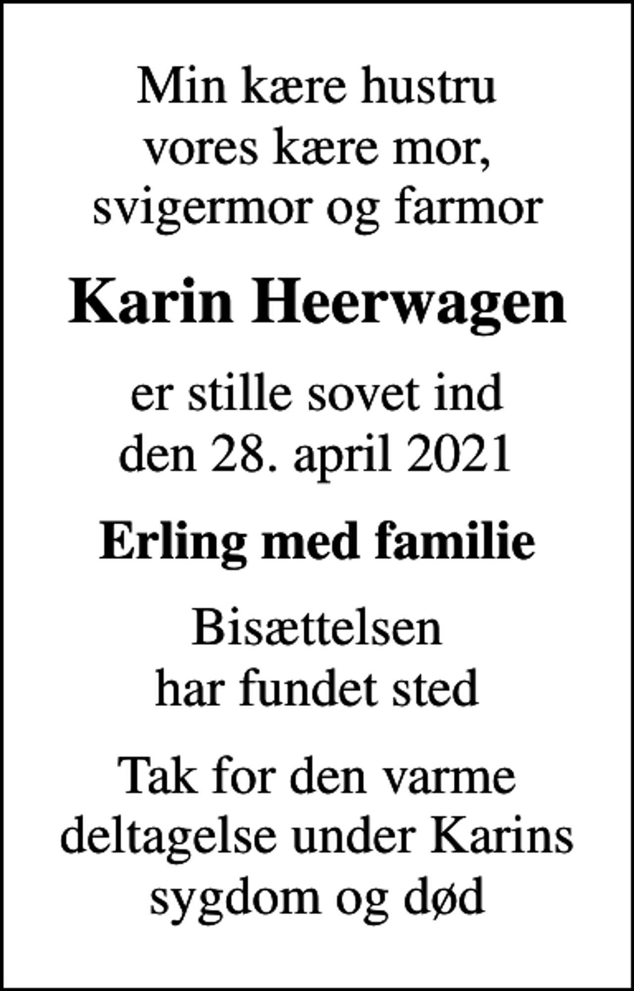 <p>Min kære hustru vores kære mor, svigermor og farmor<br />Karin Heerwagen<br />er stille sovet ind den 28. april 2021<br />Erling med familie<br />Bisættelsen har fundet sted<br />Tak for den varme deltagelse under Karins sygdom og død</p>