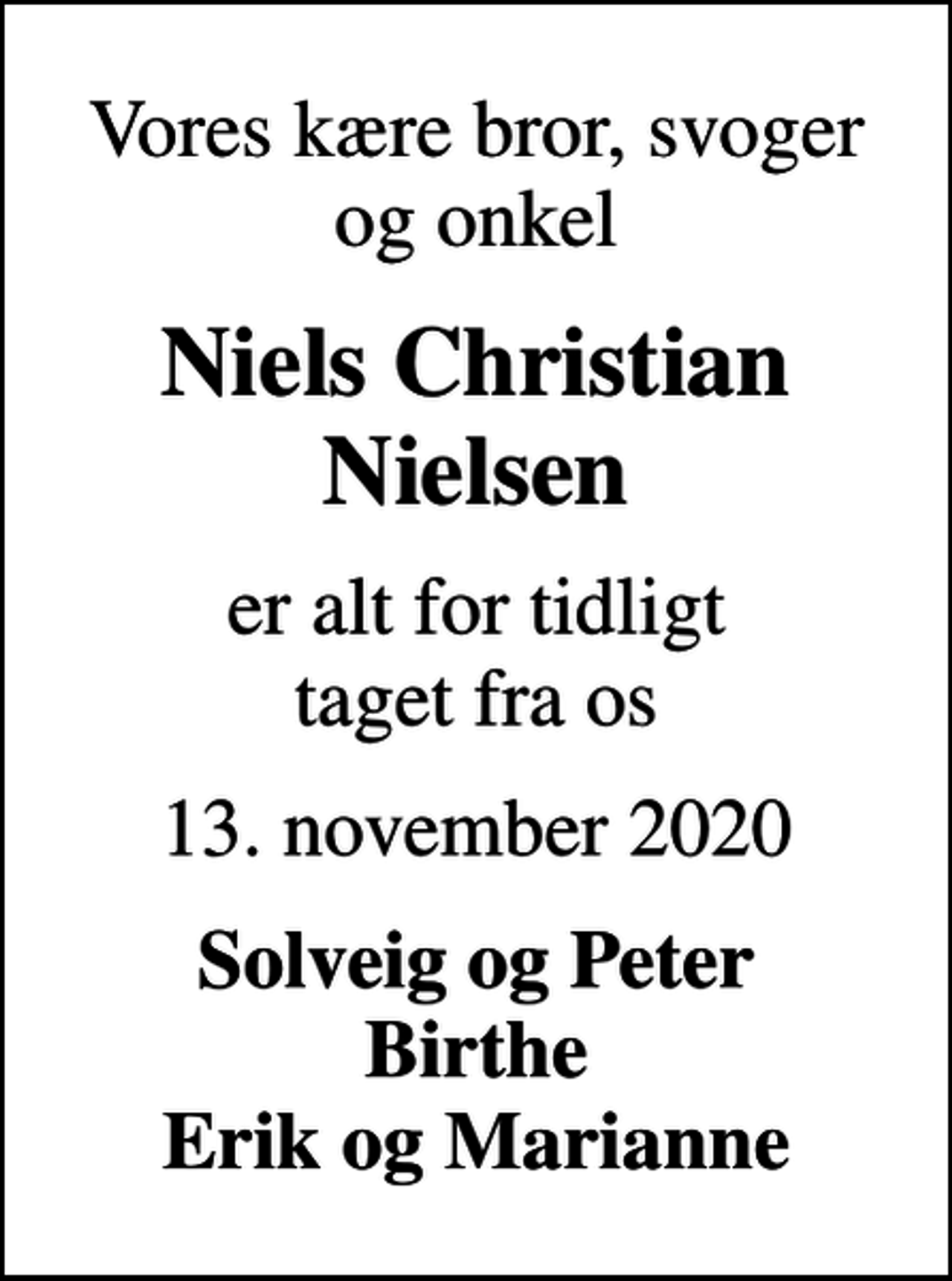 <p>Vores kære bror, svoger og onkel<br />Niels Christian Nielsen<br />er alt for tidligt taget fra os<br />13. november 2020<br />Solveig og Peter Birthe Erik og Marianne</p>