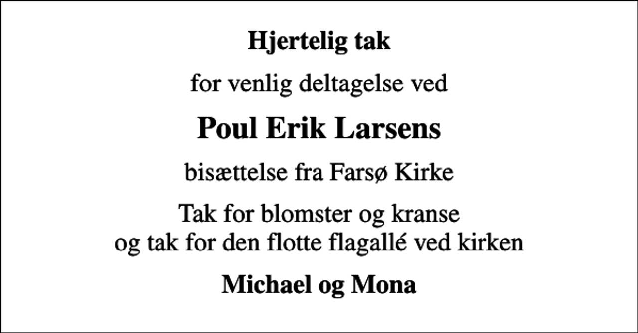 <p>Hjertelig tak<br />for venlig deltagelse ved<br />Poul Erik Larsens<br />bisættelse fra Farsø Kirke<br />Tak for blomster og kranse og tak for den flotte flagallé ved kirken<br />Michael og Mona</p>