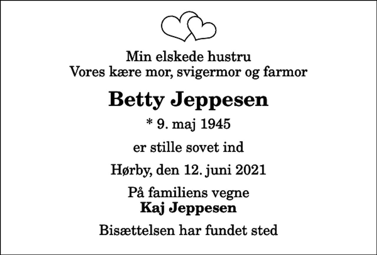 <p>Min elskede hustru Vores kære mor, svigermor og farmor<br />Betty Jeppesen<br />* 9. maj 1945<br />er stille sovet ind<br />Hørby, den 12. juni 2021<br />På familiens vegne<br />Kaj Jeppesen<br />Bisættelsen har fundet sted</p>