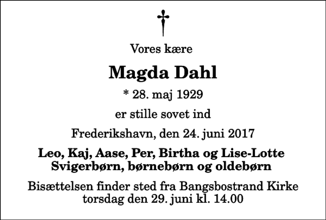 <p>Vores kære<br />Magda Dahl<br />* 28. maj 1929<br />er stille sovet ind<br />Frederikshavn, den 24. juni 2017<br />Leo, Kaj, Aase, Per, Birtha og Lise-Lotte Svigerbørn, børnebørn og oldebørn<br />Bisættelsen finder sted fra Bangsbostrand Kirke torsdag den 29. juni kl. 14.00</p>