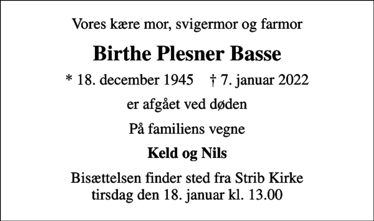 <p>Vores kære mor, svigermor og farmor<br />Birthe Plesner Basse<br />* 18. december 1945 ✝ 7. januar 2022<br />er afgået ved døden<br />På familiens vegne<br />Keld og Nils<br />Bisættelsen finder sted fra Strib Kirke tirsdag den 18. januar kl. 13.00</p>