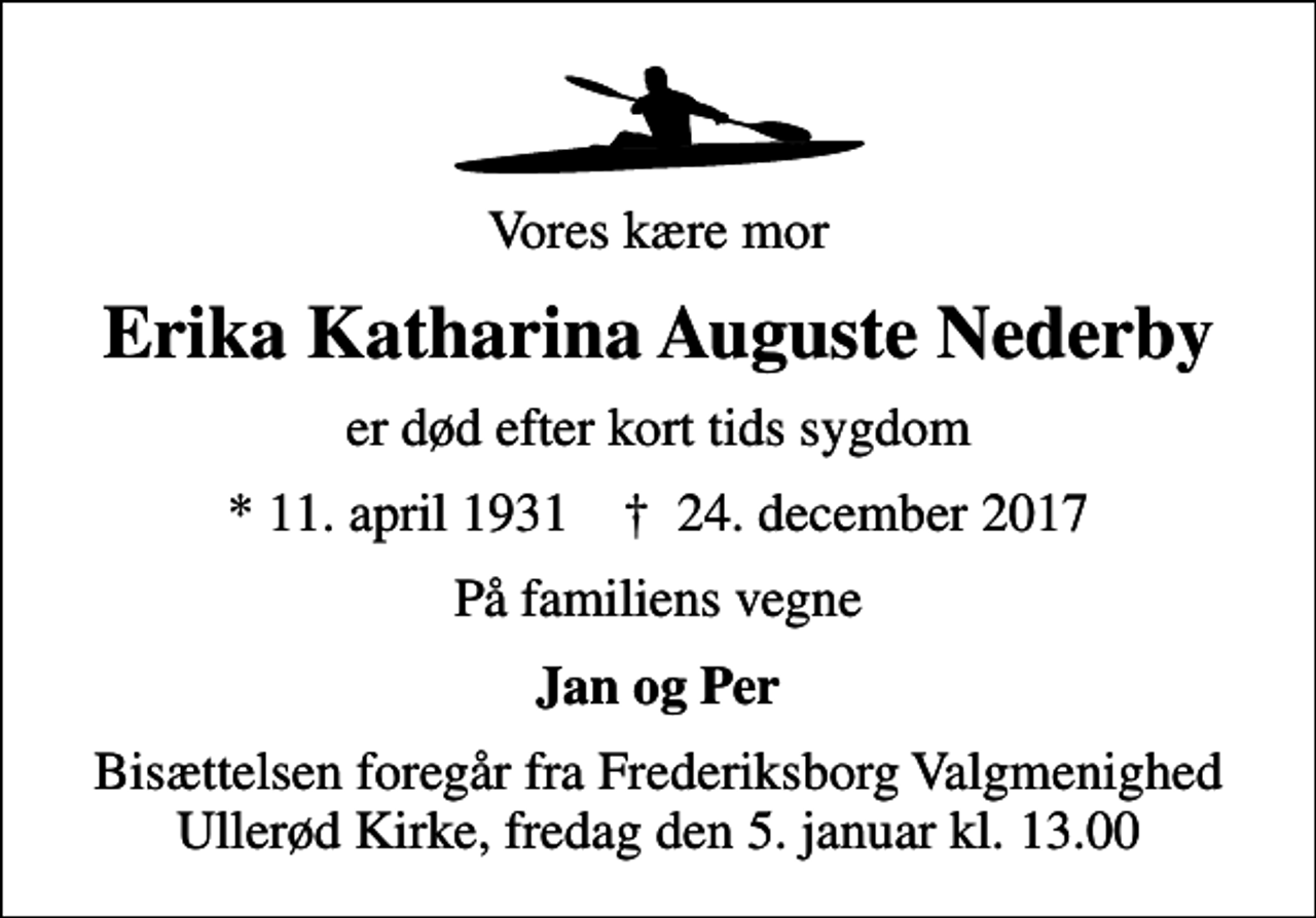 <p>Vores kære mor<br />Erika Katharina Auguste Nederby<br />er død efter kort tids sygdom<br />* 11. april 1931 ✝ 24. december 2017<br />På familiens vegne<br />Jan og Per<br />Bisættelsen foregår fra Frederiksborg Valgmenighed Ullerød Kirke, fredag den 5. januar kl. 13.00</p>