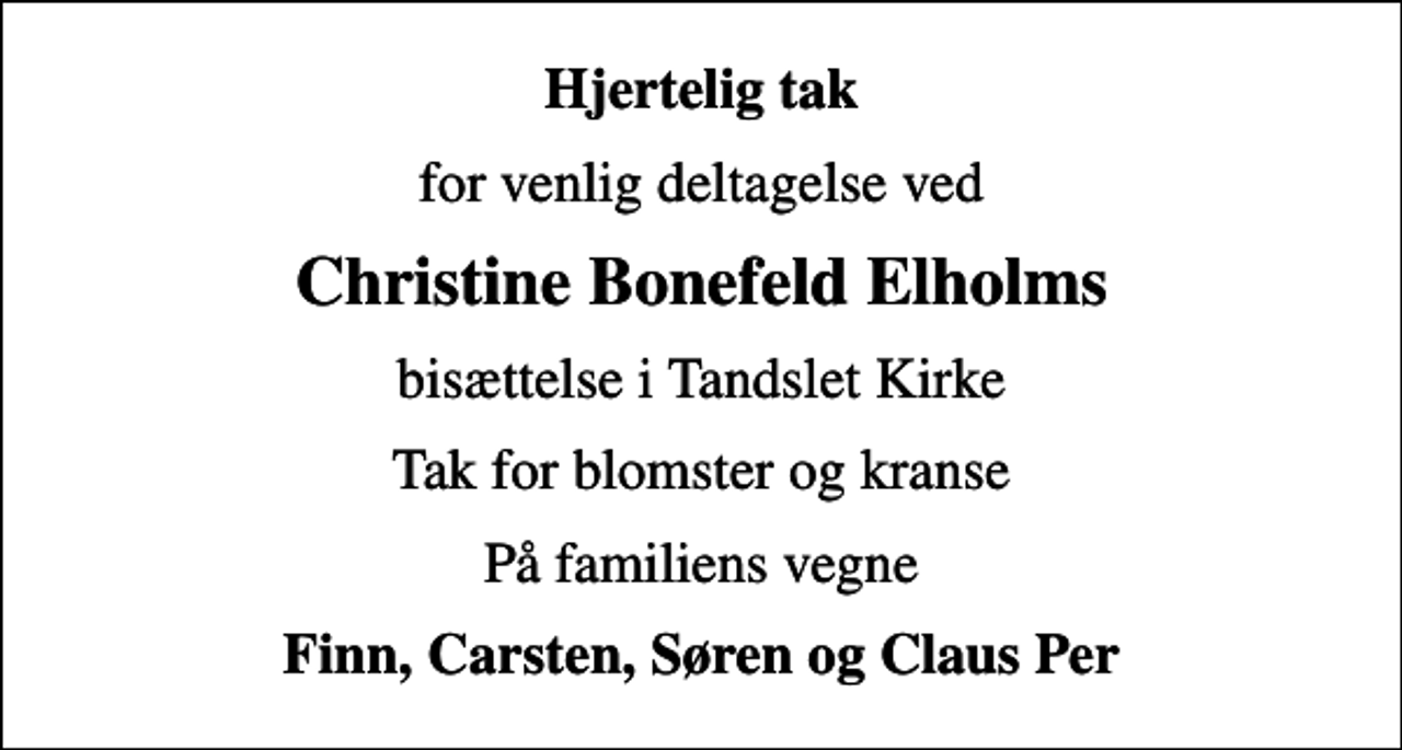 <p>Hjertelig tak<br />for venlig deltagelse ved<br />Christine Bonefeld Elholms<br />bisættelse i Tandslet Kirke<br />Tak for blomster og kranse<br />På familiens vegne<br />Finn, Carsten, Søren og Claus Per</p>