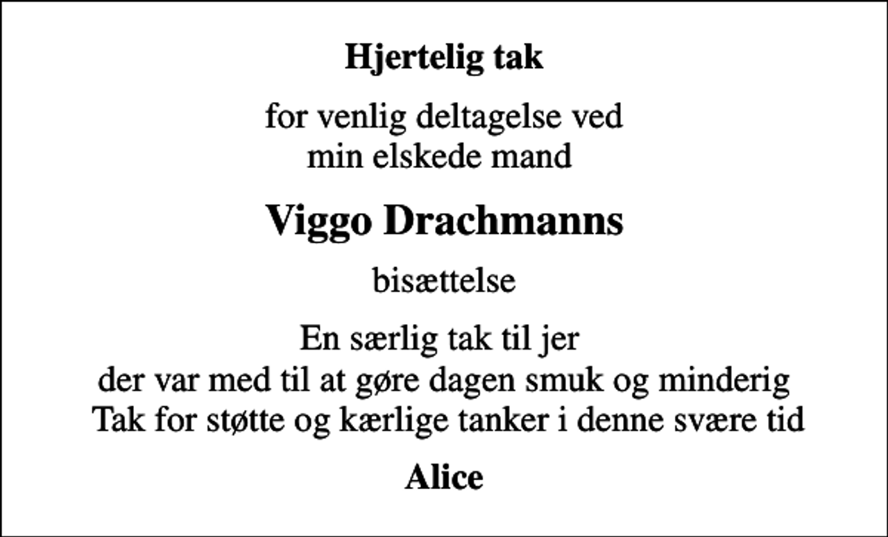<p>Hjertelig tak<br />for venlig deltagelse ved min elskede mand<br />Viggo Drachmanns<br />bisættelse<br />En særlig tak til jer der var med til at gøre dagen smuk og minderig Tak for støtte og kærlige tanker i denne svære tid<br />Alice</p>