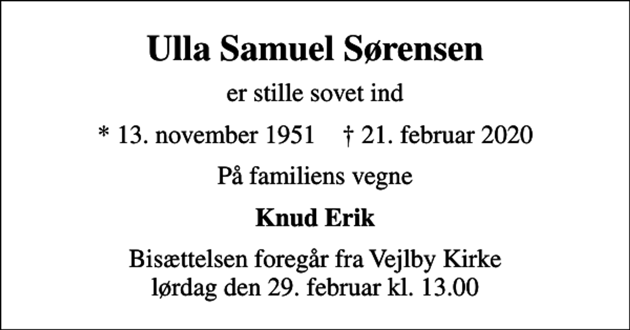 <p>Ulla Samuel Sørensen<br />er stille sovet ind<br />* 13. november 1951 ✝ 21. februar 2020<br />På familiens vegne<br />Knud Erik<br />Bisættelsen foregår fra Vejlby Kirke lørdag den 29. februar kl. 13.00</p>