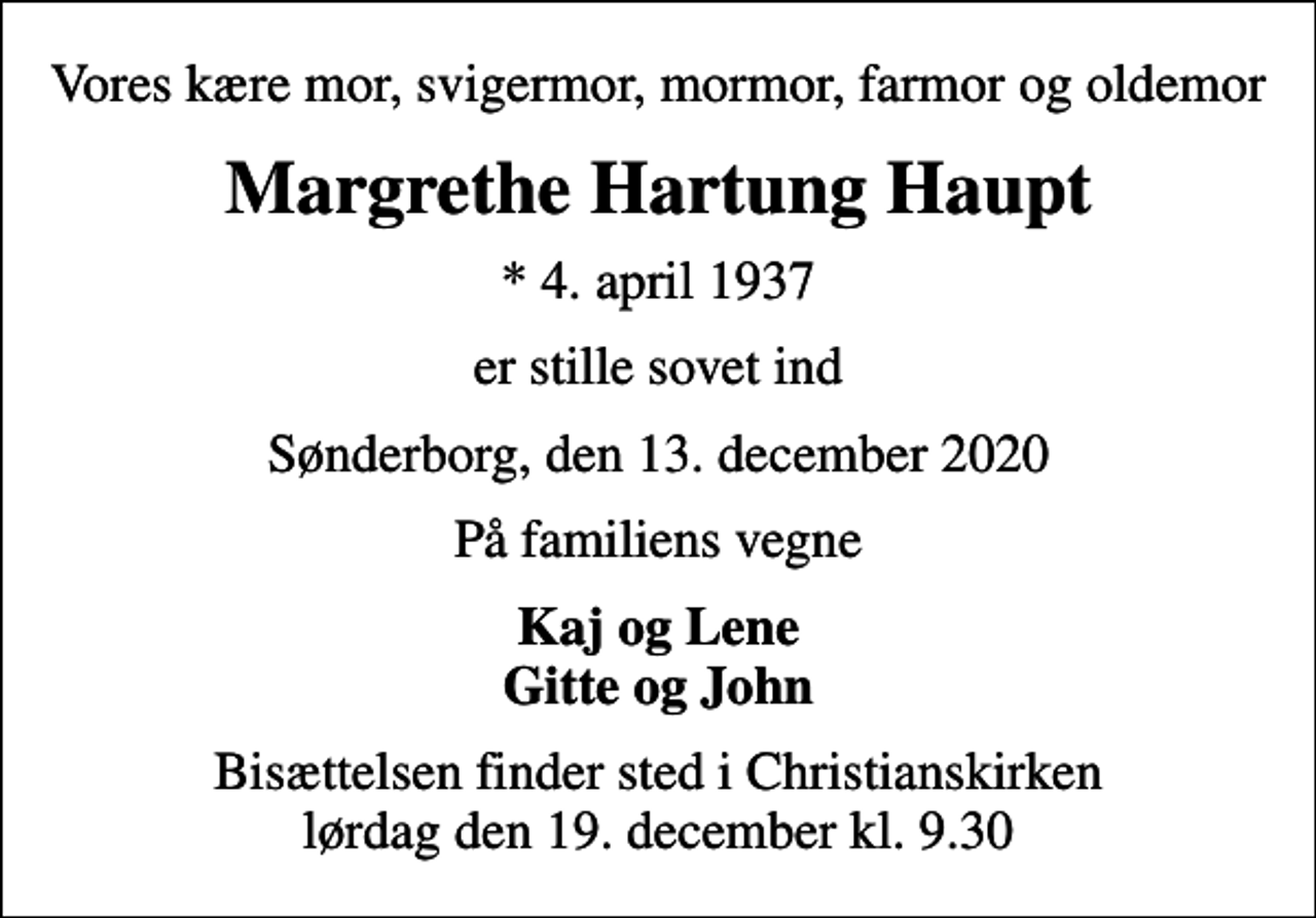 <p>Vores kære mor, svigermor, mormor, farmor og oldemor<br />Margrethe Hartung Haupt<br />* 4. april 1937<br />er stille sovet ind<br />Sønderborg, den 13. december 2020<br />På familiens vegne<br />Kaj og Lene Gitte og John<br />Bisættelsen finder sted i Christianskirken lørdag den 19. december kl. 9.30</p>