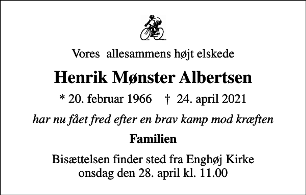 <p>Vores allesammens højt elskede<br />Henrik Mønster Albertsen<br />* 20. februar 1966 ✝ 24. april 2021<br />har nu fået fred efter en brav kamp mod kræften<br />Familien<br />Bisættelsen finder sted fra Enghøj Kirke onsdag den 28. april kl. 11.00</p>