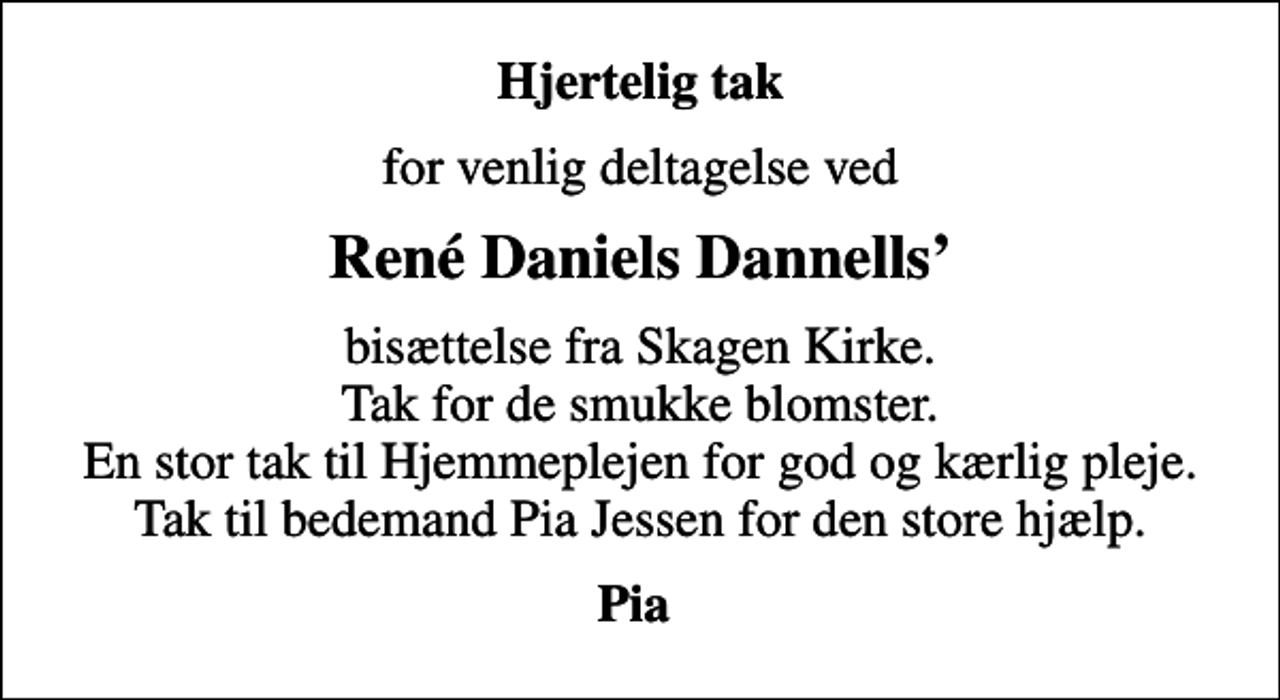 <p>Hjertelig tak<br />for venlig deltagelse ved<br />René Daniels Dannells<br />bisættelse fra Skagen Kirke. Tak for de smukke blomster. En stor tak til Hjemmeplejen for god og kærlig pleje. Tak til bedemand Pia Jessen for den store hjælp.<br />Pia</p>