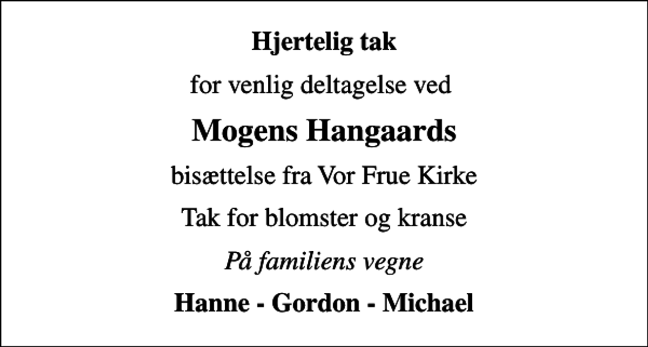<p>Hjertelig tak<br />for venlig deltagelse ved<br />Mogens Hangaards<br />bisættelse fra Vor Frue Kirke<br />Tak for blomster og kranse<br />På familiens vegne<br />Hanne - Gordon - Michael</p>
