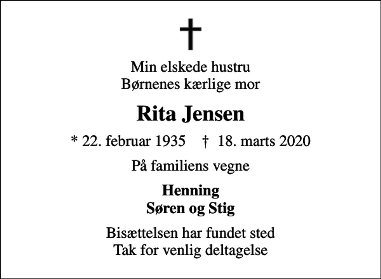 <p>Min elskede hustru Børnenes kærlige mor<br />Rita Jensen<br />* 22. februar 1935 ✝ 18. marts 2020<br />På familiens vegne<br />Henning Søren og Stig<br />Bisættelsen har fundet sted Tak for venlig deltagelse</p>
