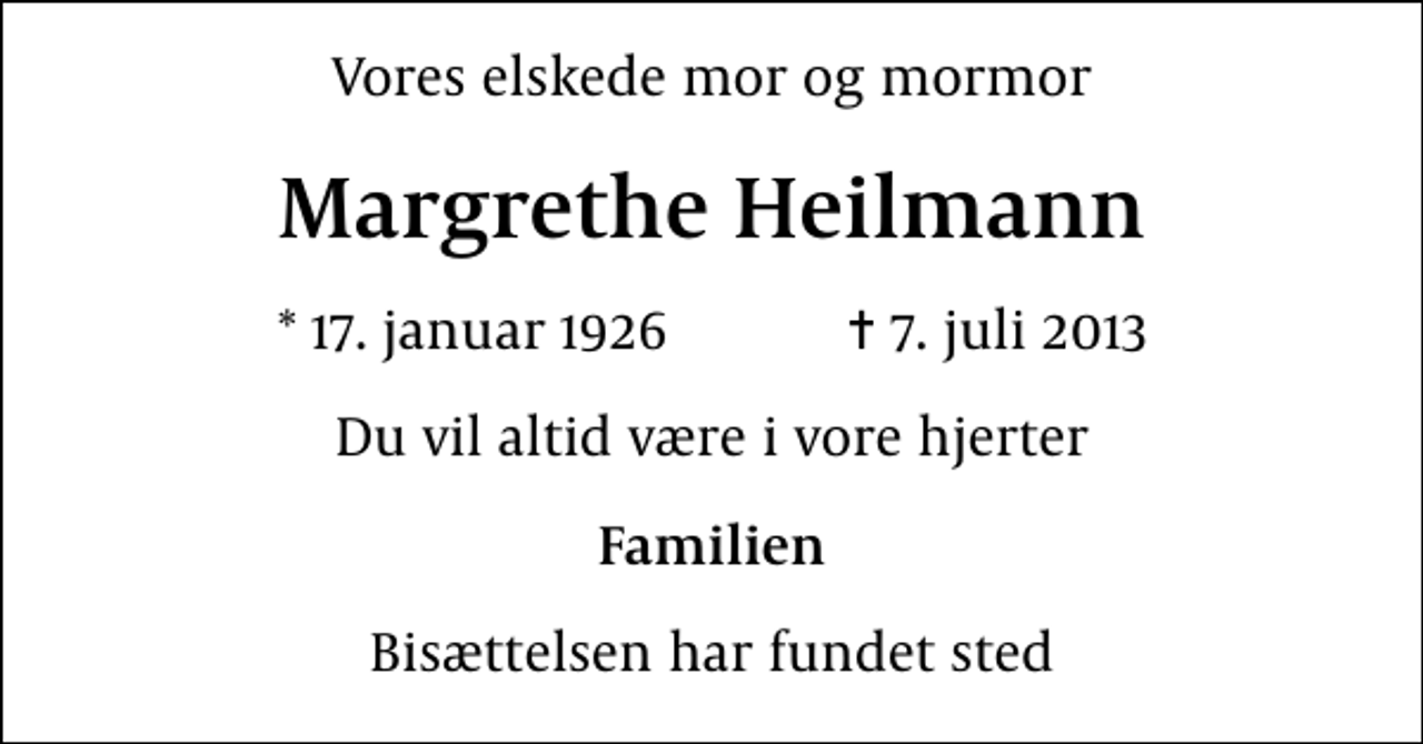 <p>Vores elskede mor og mormor<br />Margrethe Heilmann<br />* 17. januar 1926 ✝ 7. juli 2013<br />Du vil altid være i vore hjerter<br />Familien<br />Bisættelsen har fundet sted</p>
