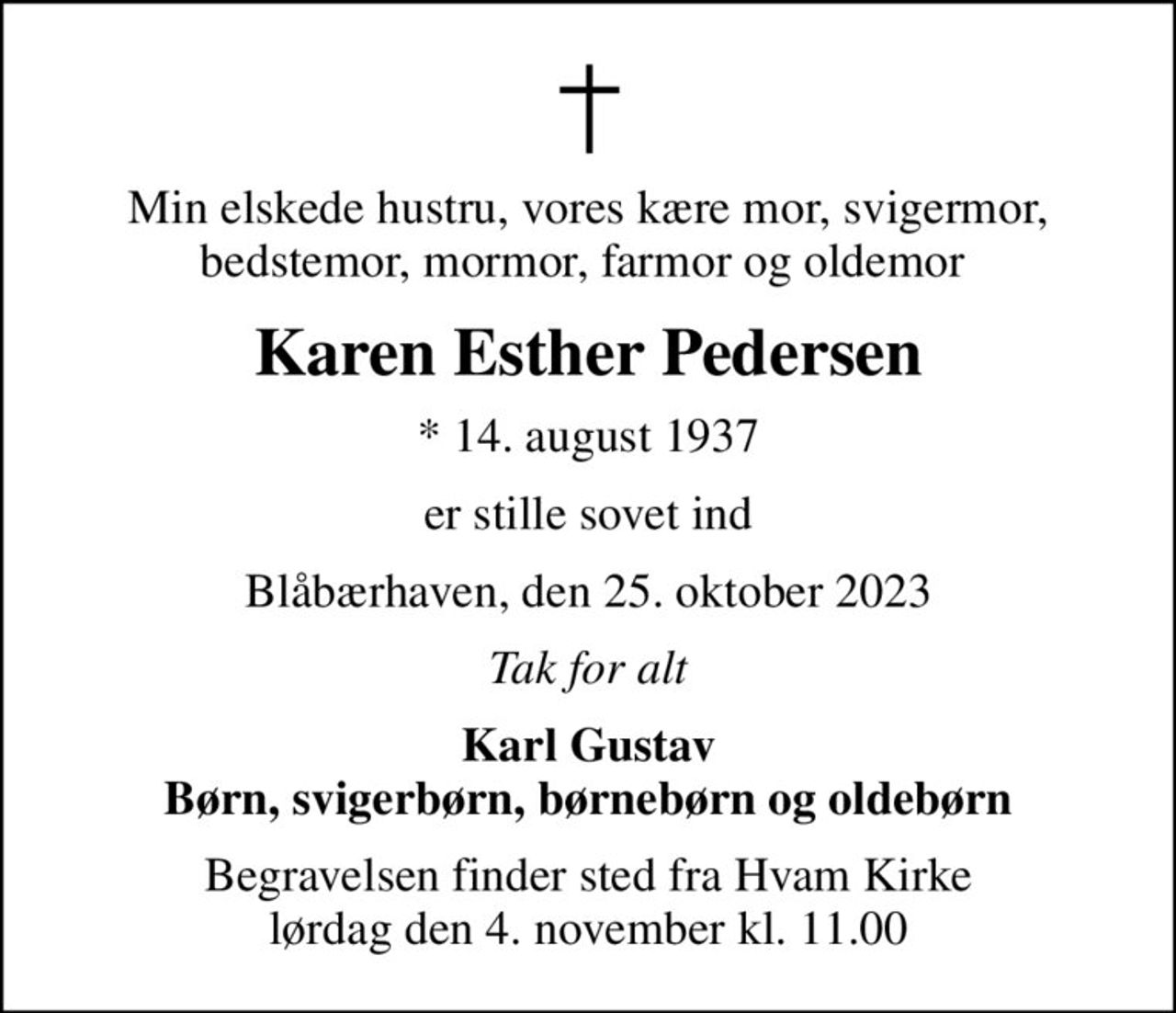 Min elskede hustru, vores kære mor, svigermor, bedstemor, mormor, farmor og oldemor 
Karen Esther Pedersen
* 14. august 1937
er stille sovet ind
Blåbærhaven, den 25. oktober 2023
Tak for alt
Karl Gustav Børn, svigerbørn, børnebørn og oldebørn
Begravelsen finder sted fra Hvam Kirke  lørdag den 4. november kl. 11.00