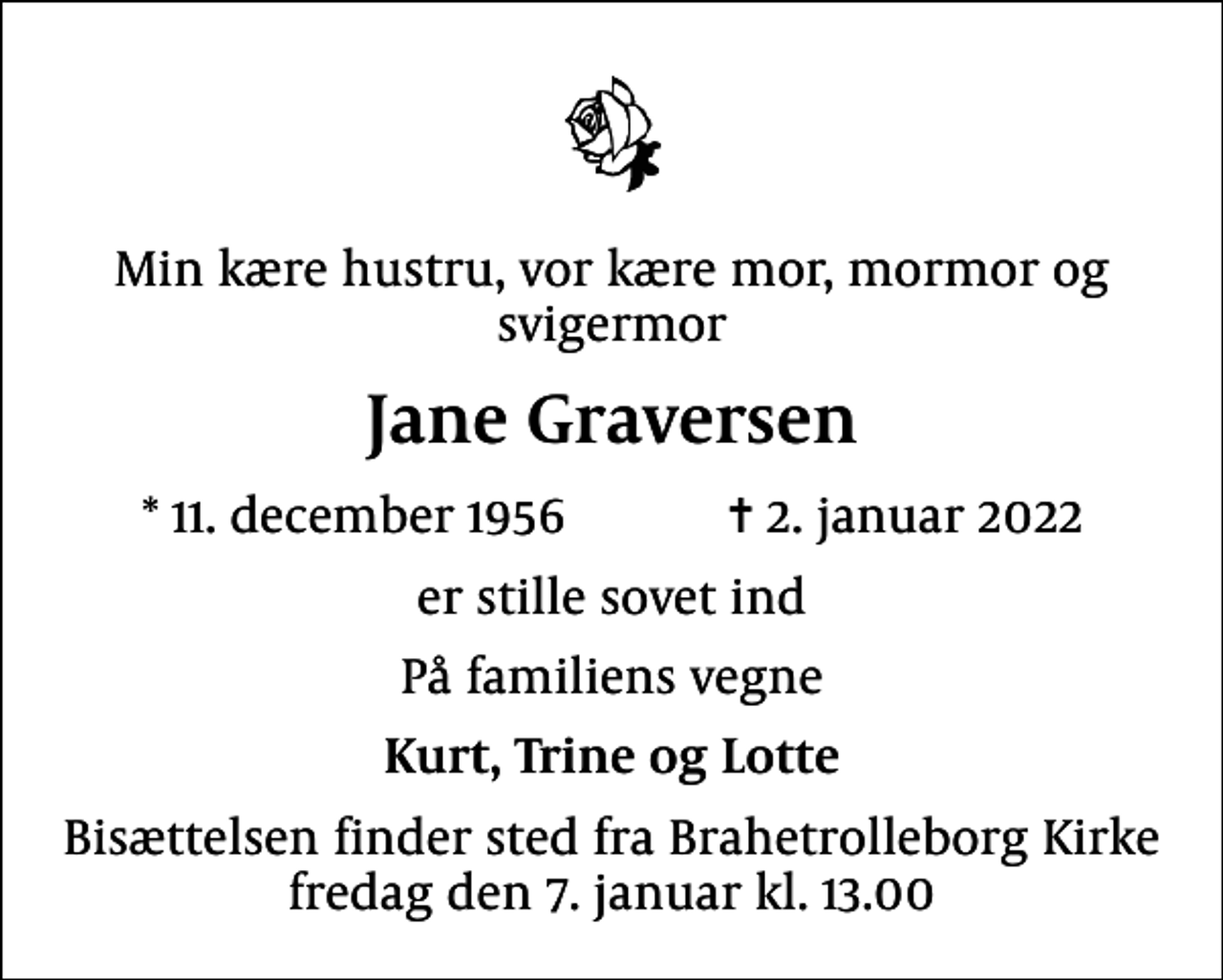 <p>Min kære hustru, vor kære mor, mormor og svigermor<br />Jane Graversen<br />* 11. december 1956 ✝ 2. januar 2022<br />er stille sovet ind<br />På familiens vegne<br />Kurt, Trine og Lotte<br />Bisættelsen finder sted fra Brahetrolleborg Kirke fredag den 7. januar kl. 13.00</p>
