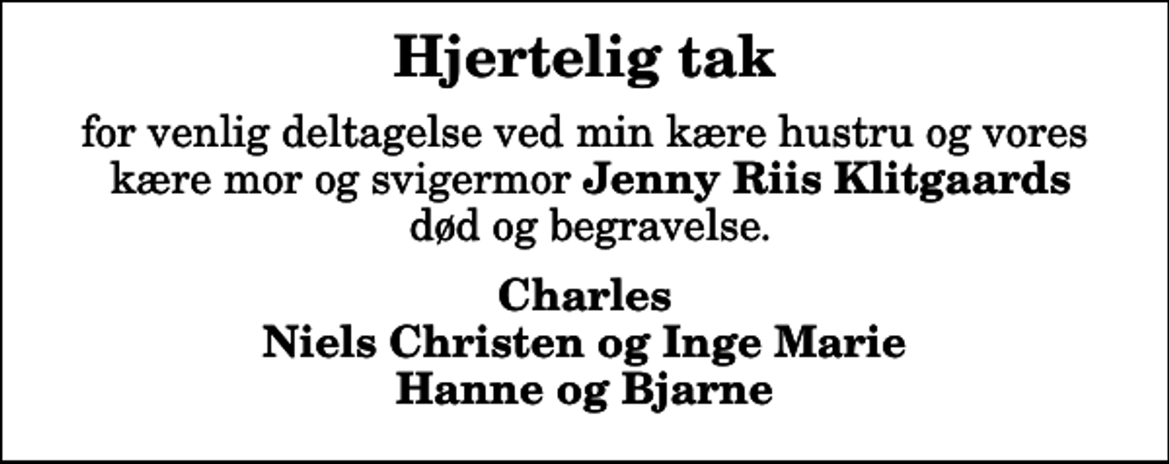 <p>Hjertelig tak<br />for venlig deltagelse ved min kære hustru og vores kære mor og svigermor <em>Jenny Riis Klitgaards</em> død og begravelse.<br />Charles Niels Christen og Inge Marie Hanne og Bjarne</p>