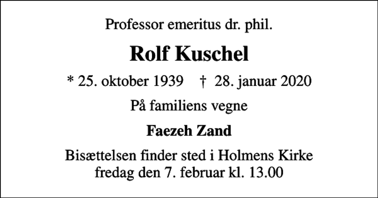 <p>Professor emeritus dr. phil.<br />Rolf Kuschel<br />* 25. oktober 1939 ✝ 28. januar 2020<br />På familiens vegne<br />Faezeh Zand<br />Bisættelsen finder sted i Holmens Kirke fredag den 7. februar kl. 13.00</p>