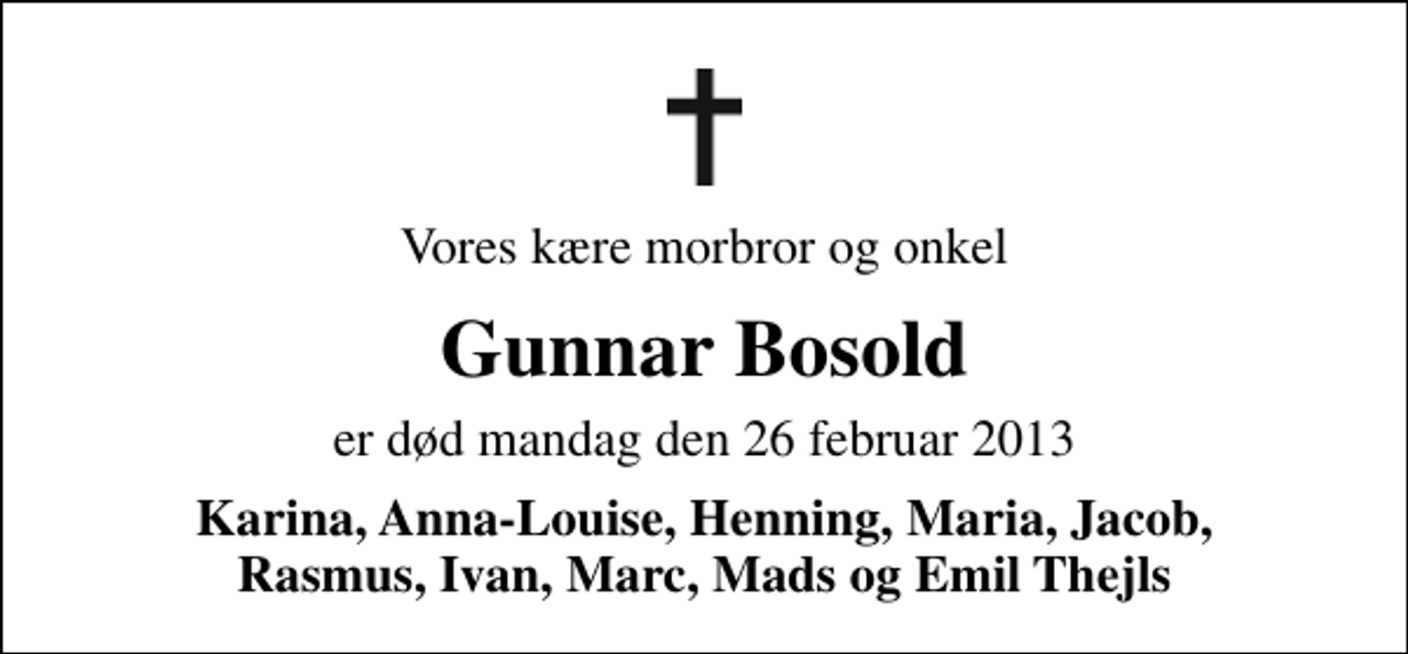 <p>Vores kære morbror og onkel<br />Gunnar Bosold<br />er død mandag den 26 februar 2013<br />Karina, Anna-Louise, Henning, Maria, Jacob, Rasmus, Ivan, Marc, Mads og Emil Thejls</p>