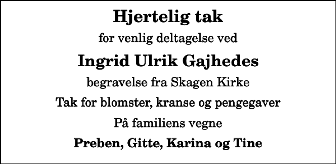<p>Hjertelig tak<br />for venlig deltagelse ved<br />Ingrid Ulrik Gajhedes<br />begravelse fra Skagen Kirke<br />Tak for blomster, kranse og pengegaver<br />På familiens vegne<br />Preben, Gitte, Karina og Tine</p>