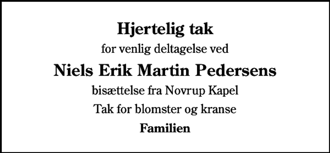 <p>Hjertelig tak<br />for venlig deltagelse ved<br />Niels Erik Martin Pedersens<br />bisættelse fra Novrup Kapel<br />Tak for blomster og kranse<br />Familien</p>