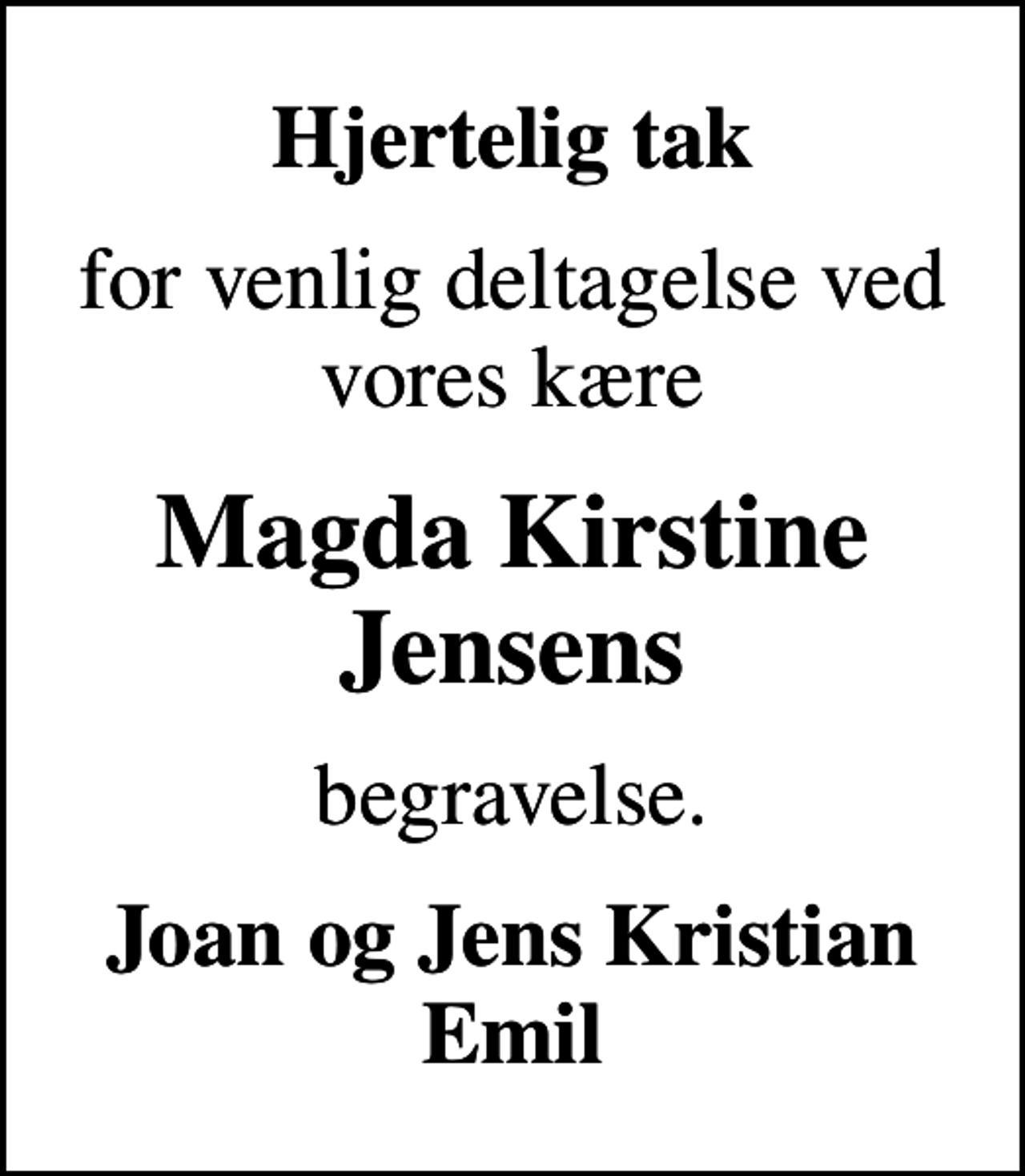 <p>Hjertelig tak<br />for venlig deltagelse ved vores kære<br />Magda Kirstine Jensens<br />begravelse.<br />Joan og Jens Kristian Emil</p>