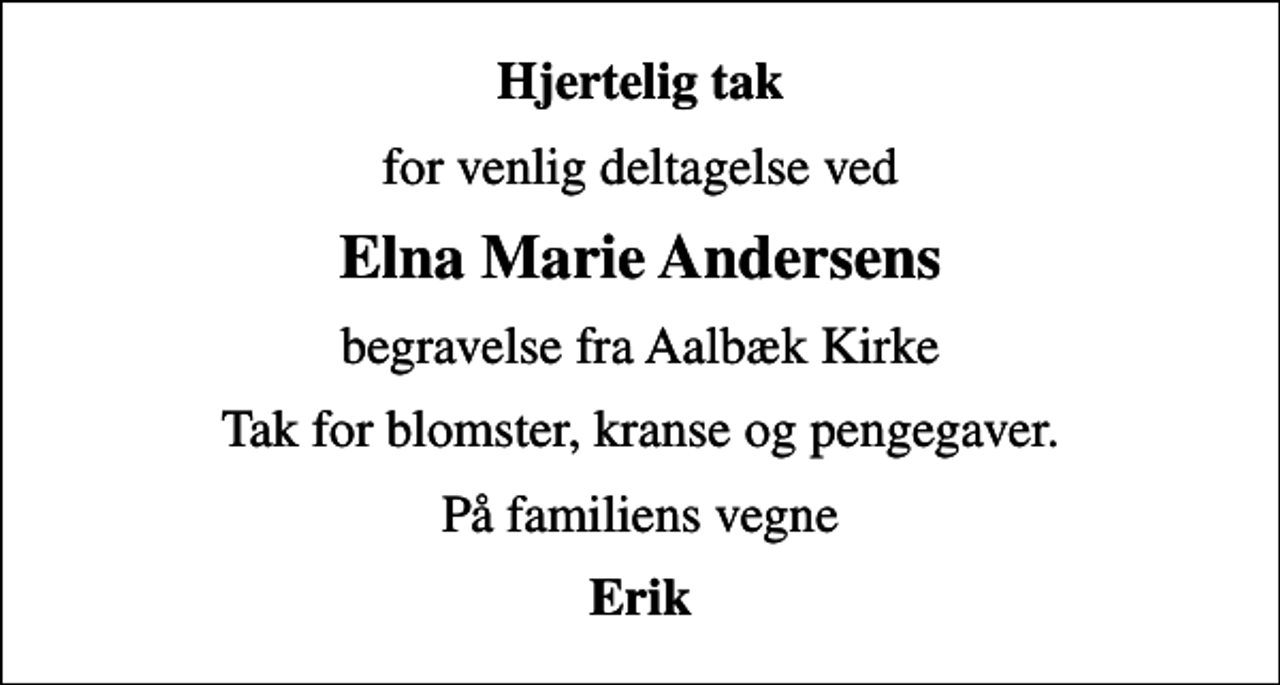 <p>Hjertelig tak<br />for venlig deltagelse ved<br />Elna Marie Andersens<br />begravelse fra Aalbæk Kirke<br />Tak for blomster, kranse og pengegaver.<br />På familiens vegne<br />Erik</p>