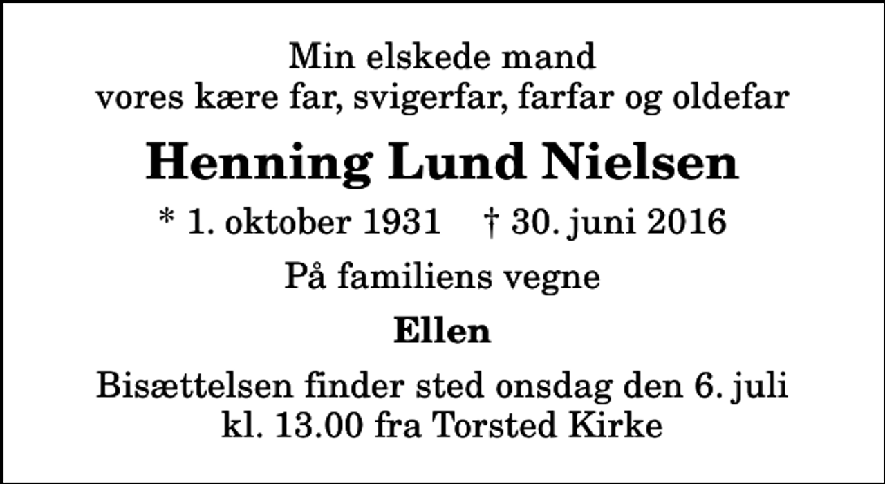 <p>Min elskede mand vores kære far, svigerfar, farfar og oldefar<br />Henning Lund Nielsen<br />* 1. oktober 1931 ✝ 30. juni 2016<br />På familiens vegne<br />Ellen<br />Bisættelsen finder sted onsdag den 6. juli kl. 13.00 fra Torsted Kirke</p>
