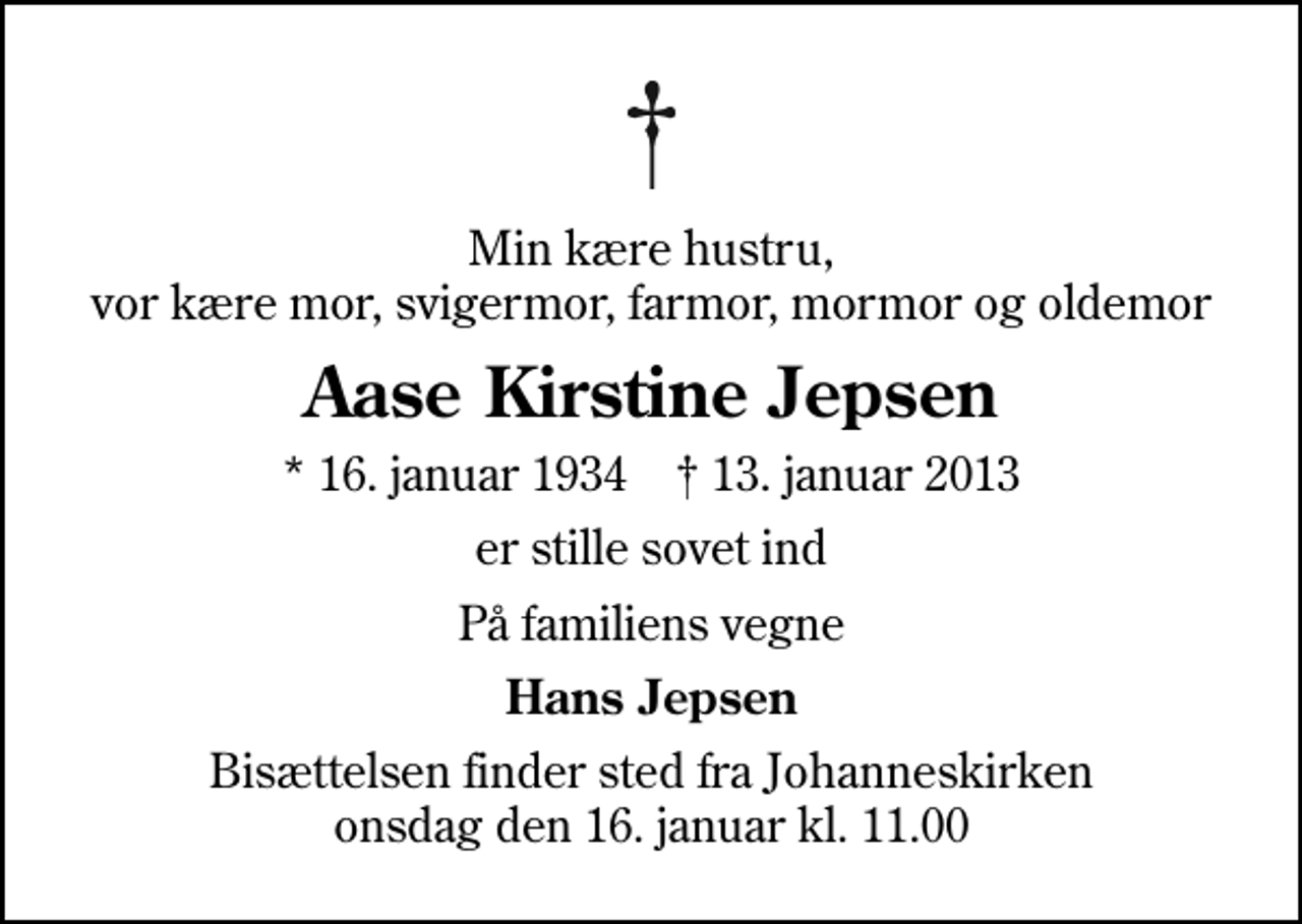<p>Min kære hustru, vor kære mor, svigermor, farmor, mormor og oldemor<br />Aase Kirstine Jepsen<br />* 16. januar 1934 ✝ 13. januar 2013<br />er stille sovet ind<br />På familiens vegne<br />Hans Jepsen<br />Bisættelsen finder sted fra Johanneskirken onsdag den 16. januar kl. 11.00</p>