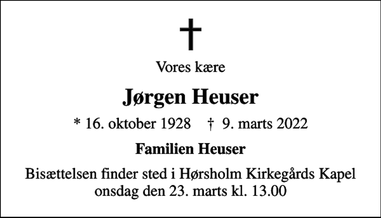 <p>Vores kære<br />Jørgen Heuser<br />* 16. oktober 1928 ✝ 9. marts 2022<br />Familien Heuser<br />Bisættelsen finder sted i Hørsholm Kirkegårds Kapel onsdag den 23. marts kl. 13.00</p>
