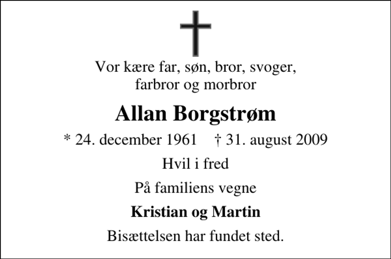 <p>Vor kære far, søn, bror, svoger, farbror og morbror<br />Allan Borgstrøm<br />* 24. december 1961 ✝ 31. august 2009<br />Hvil i fred<br />På familiens vegne<br />Kristian og Martin<br />Bisættelsen har fundet sted.</p>