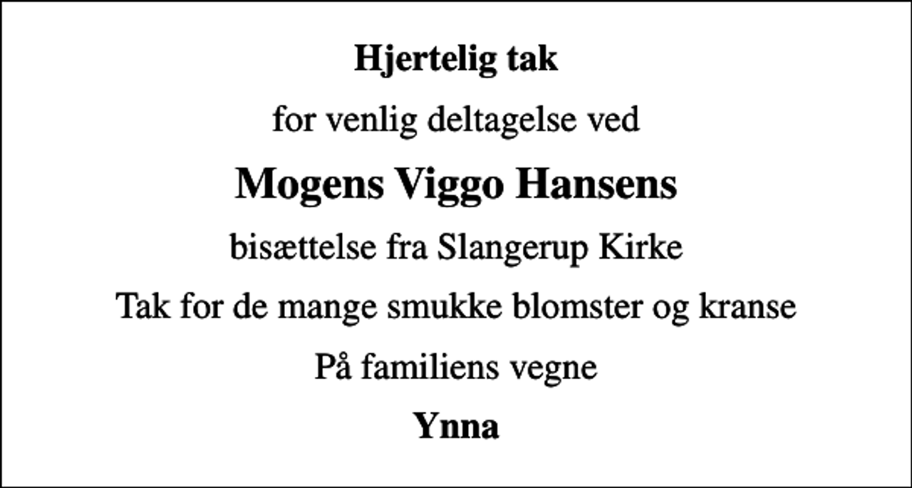<p>Hjertelig tak<br />for venlig deltagelse ved<br />Mogens Viggo Hansens<br />bisættelse fra Slangerup Kirke<br />Tak for de mange smukke blomster og kranse<br />På familiens vegne<br />Ynna</p>