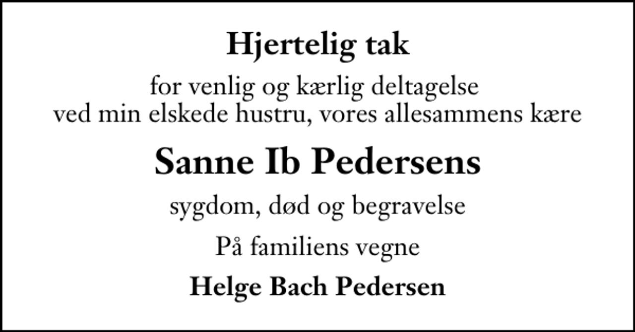 <p>Hjertelig tak<br />for venlig og kærlig deltagelse ved min elskede hustru, vores allesammens kære<br />Sanne Ib Pedersens<br />sygdom, død og begravelse<br />På familiens vegne<br />Helge Bach Pedersen</p>