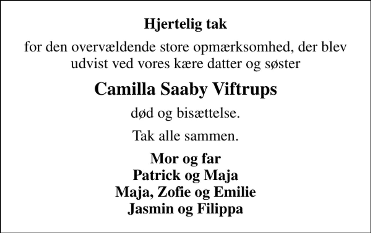 <p>Hjertelig tak<br />for den overvældende store opmærksomhed, der blev udvist ved vores kære datter og søster<br />Camilla Saaby Viftrups<br />død og bisættelse.<br />Tak alle sammen.<br />Mor og far Patrick og Maja Maja, Zofie og Emilie Jasmin og Filippa</p>