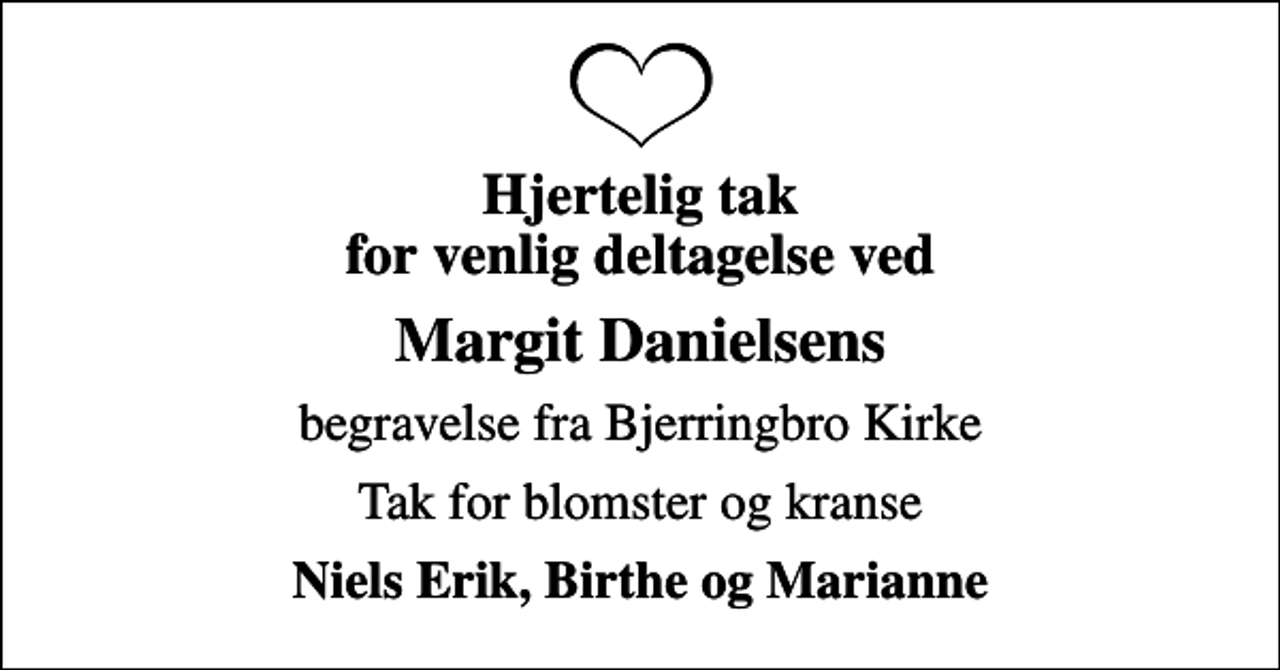 <p>Hjertelig tak for venlig deltagelse ved<br />Margit Danielsens<br />begravelse fra Bjerringbro Kirke<br />Tak for blomster og kranse<br />Niels Erik, Birthe og Marianne</p>