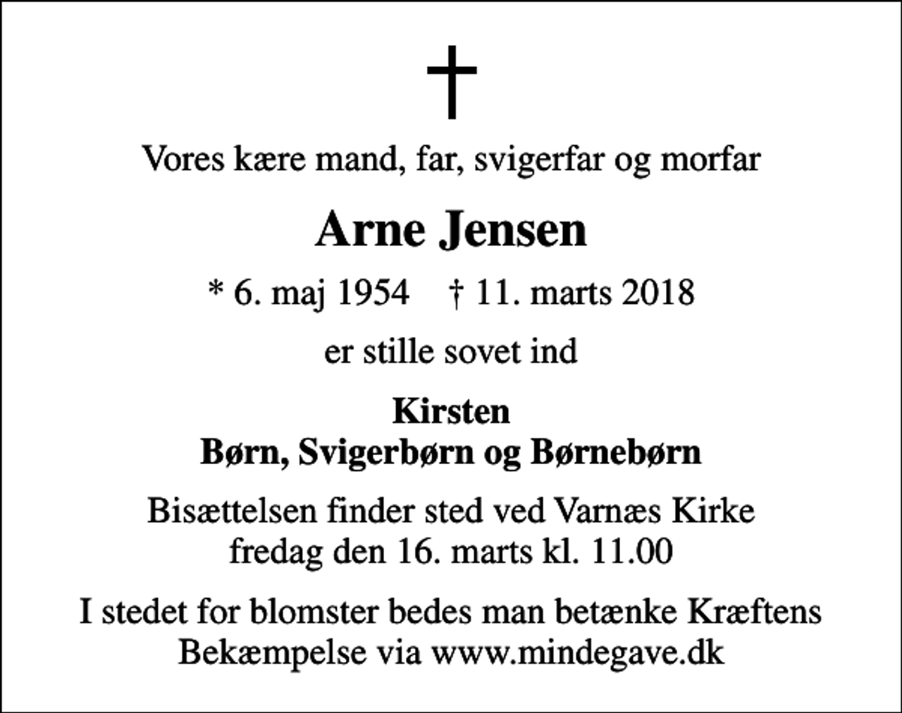 <p>Vores kære mand, far, svigerfar og morfar<br />Arne Jensen<br />* 6. maj 1954 ✝ 11. marts 2018<br />er stille sovet ind<br />Kirsten Børn, Svigerbørn og Børnebørn<br />Bisættelsen finder sted ved Varnæs Kirke fredag den 16. marts kl. 11.00<br />I stedet for blomster bedes man betænke Kræftens Bekæmpelse via www.mindegave.dk</p>