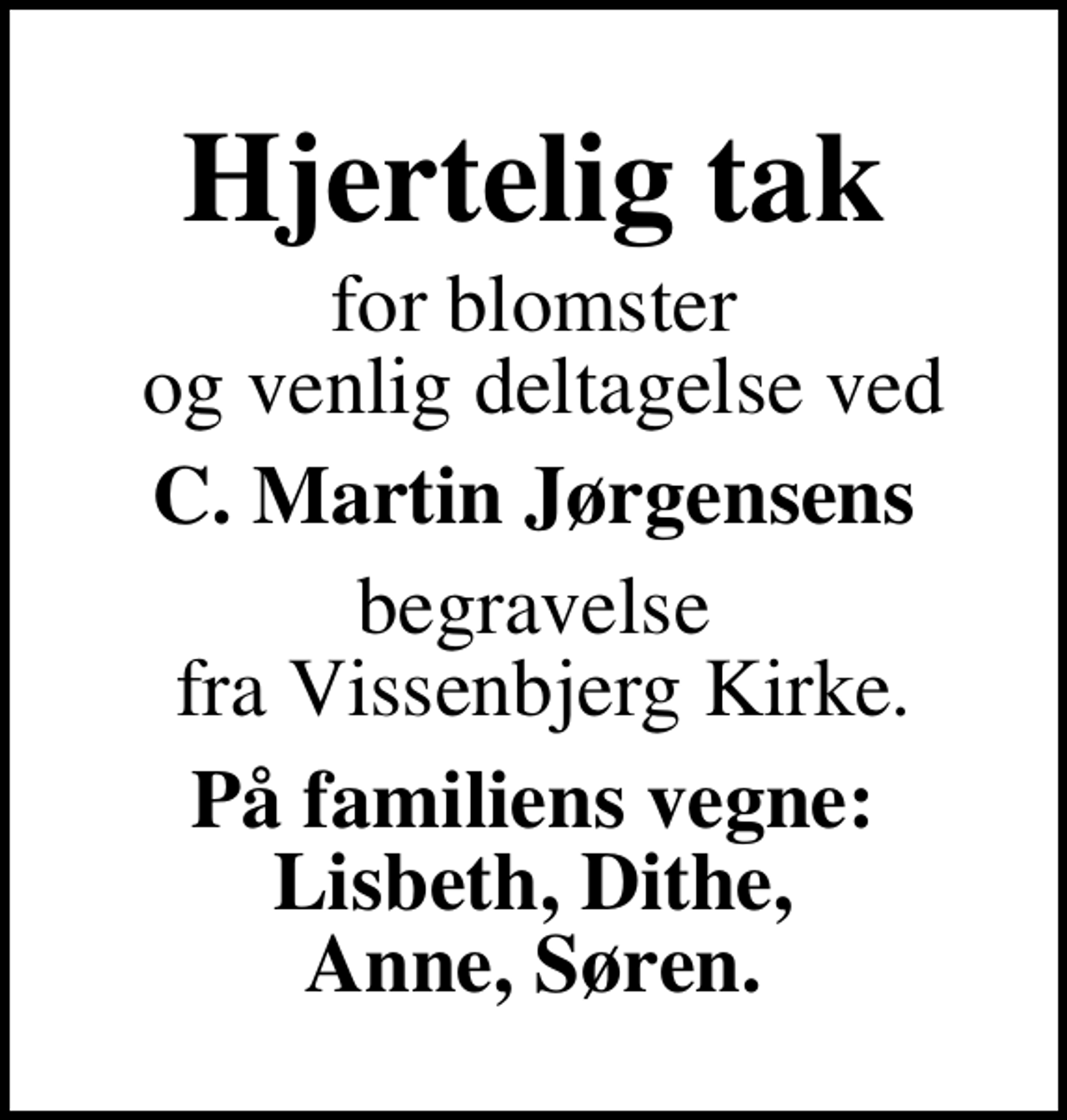 <p>Hjertelig tak<br />for blomster og venlig deltagelse ved<br />C. Martin Jørgensens<br />begravelse fra Vissenbjerg Kirke.<br />På familiens vegne: Lisbeth, Dithe, Anne, Søren.</p>
