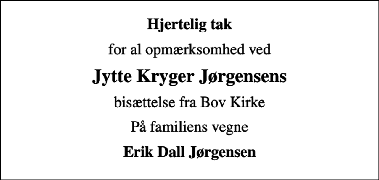 <p>Hjertelig tak<br />for al opmærksomhed ved<br />Jytte Kryger Jørgensens<br />bisættelse fra Bov Kirke<br />På familiens vegne<br />Erik Dall Jørgensen</p>